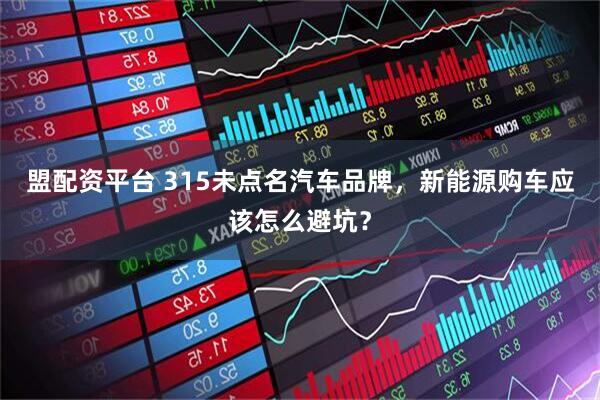 盟配资平台 315未点名汽车品牌，新能源购车应该怎么避坑？