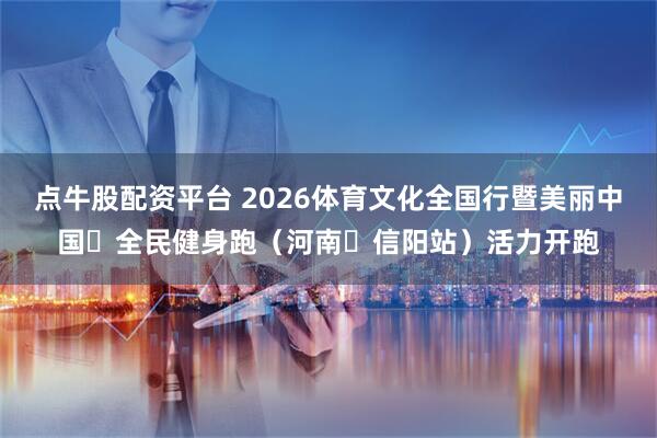 点牛股配资平台 2026体育文化全国行暨美丽中国・全民健身跑（河南・信阳站）活力开跑
