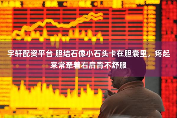 宇轩配资平台 胆结石像小石头卡在胆囊里，疼起来常牵着右肩背不舒服