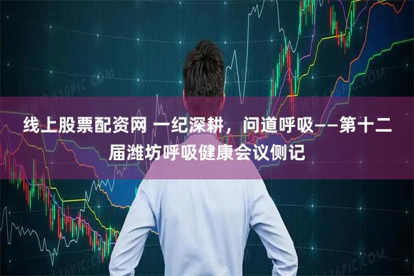 线上股票配资网 一纪深耕，问道呼吸——第十二届潍坊呼吸健康会议侧记