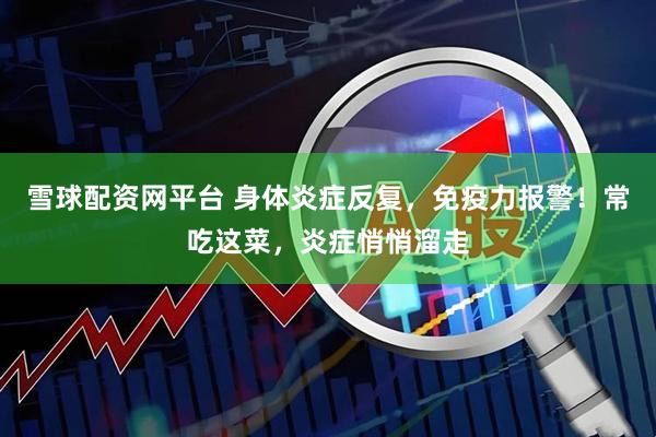 雪球配资网平台 身体炎症反复，免疫力报警！常吃这菜，炎症悄悄溜走