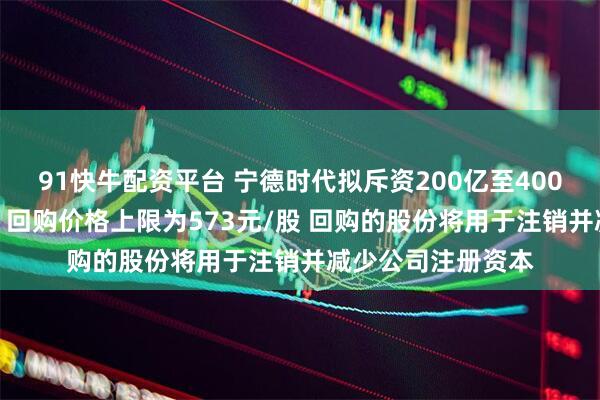 91快牛配资平台 宁德时代拟斥资200亿至400亿元回购A股股份 回购价格上限为573元/股 回购的股份将用于注销并减少公司注册资本