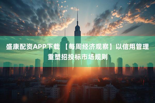 盛康配资APP下载 【每周经济观察】以信用管理重塑招投标市场规则