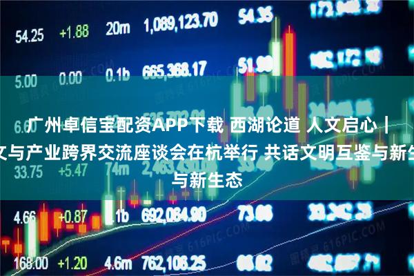 广州卓信宝配资APP下载 西湖论道 人文启心｜人文与产业跨界交流座谈会在杭举行 共话文明互鉴与新生态