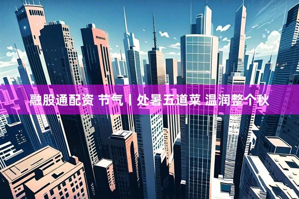 融股通配资 节气丨处暑五道菜 温润整个秋