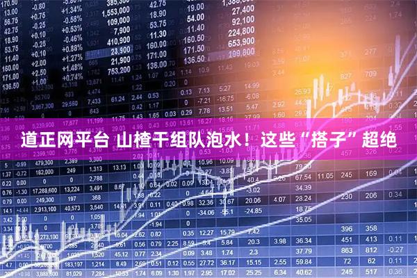 道正网平台 山楂干组队泡水！这些“搭子”超绝