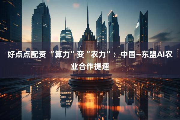 好点点配资 “算力”变“农力”：中国—东盟AI农业合作提速