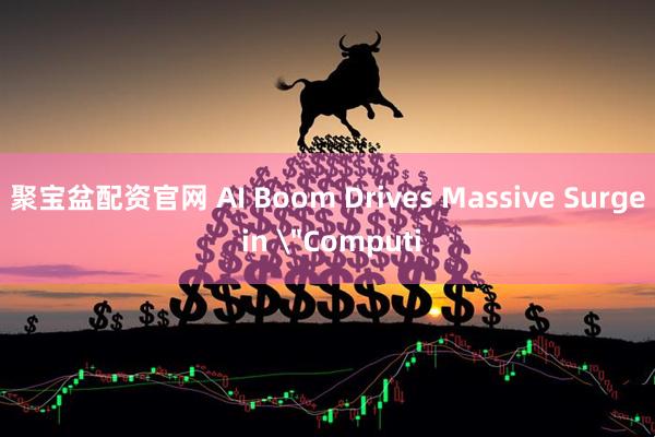 聚宝盆配资官网 AI Boom Drives Massive Surge in ＂Computi